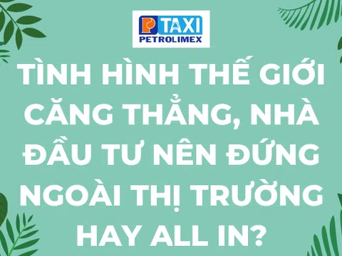 Tình hình thế giới căng thẳng, nhà đầu tư nên đứng ngoài thị trường hay all in?