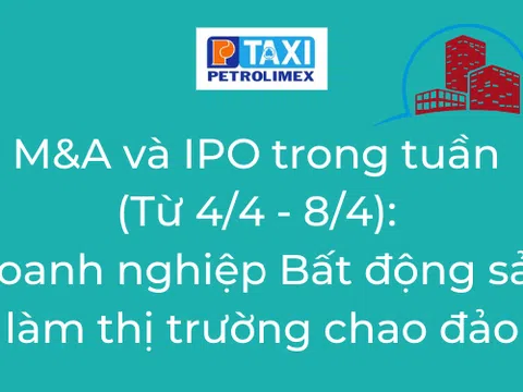 M&A và IPO trong tuần (Từ 4/4 - 8/4): Doanh nghiệp Bất động sản làm thị trường chao đảo