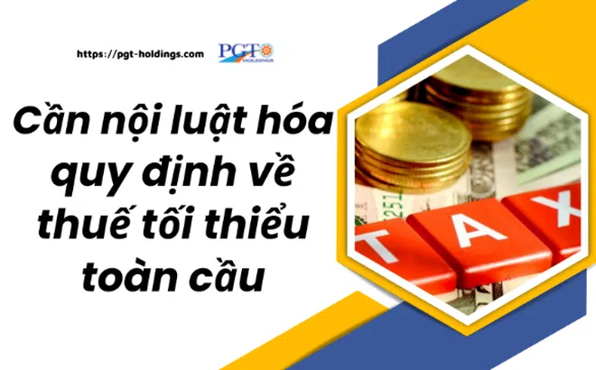 Cần nội luật hóa quy định về thuế tối thiểu toàn cầu